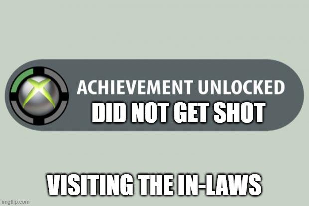 Fiance visits my follks | DID NOT GET SHOT; VISITING THE IN-LAWS | image tagged in achievement unlocked | made w/ Imgflip meme maker