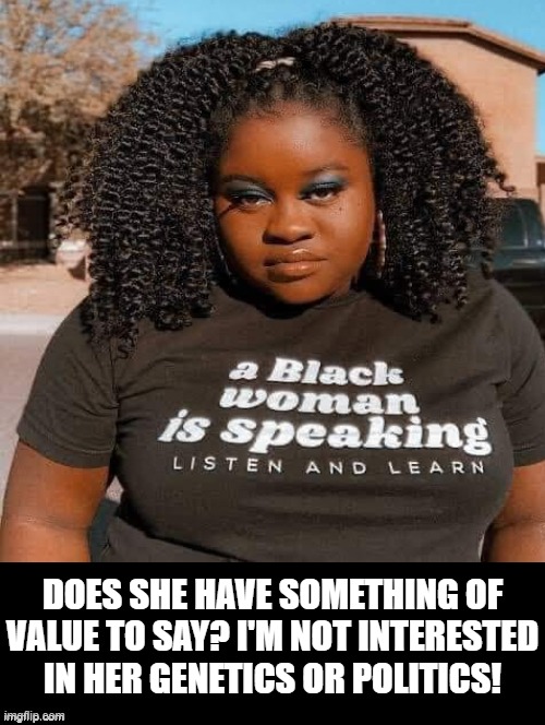 Does she have something of value to say? | DOES SHE HAVE SOMETHING OF VALUE TO SAY? I'M NOT INTERESTED IN HER GENETICS OR POLITICS! | image tagged in that's racist | made w/ Imgflip meme maker