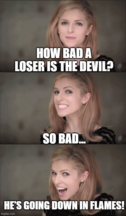 It's Bad, You Know...10 | HOW BAD A LOSER IS THE DEVIL? SO BAD... HE'S GOING DOWN IN FLAMES! | image tagged in memes,bad pun anna kendrick,puns,humor,dark humor,funny | made w/ Imgflip meme maker
