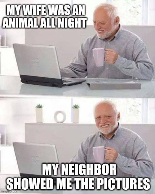 Hide the Pain Harold | MY WIFE WAS AN ANIMAL ALL NIGHT; MY NEIGHBOR SHOWED ME THE PICTURES | image tagged in memes,hide the pain harold | made w/ Imgflip meme maker