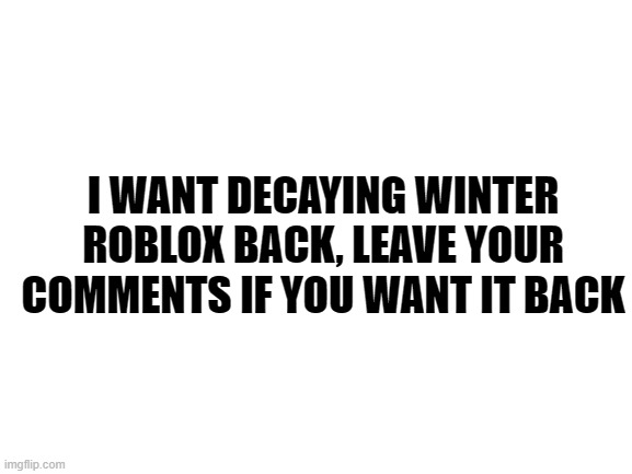 Blank White Template | I WANT DECAYING WINTER ROBLOX BACK, LEAVE YOUR COMMENTS IF YOU WANT IT BACK | image tagged in blank white template,roblox,decaying winter | made w/ Imgflip meme maker