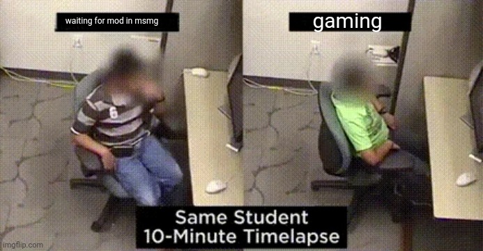 idk | gaming; waiting for mod in msmg | image tagged in same student 10-minute timelapse | made w/ Imgflip meme maker
