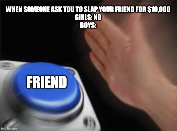 Blank Nut Button Meme | WHEN SOMEONE ASK YOU TO SLAP YOUR FRIEND FOR $10,000
GIRLS: NO
BOYS:; FRIEND | image tagged in memes,blank nut button | made w/ Imgflip meme maker