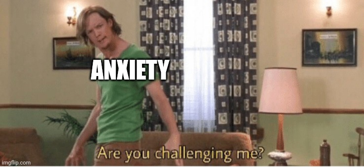 are you challenging me | ANXIETY | image tagged in are you challenging me | made w/ Imgflip meme maker