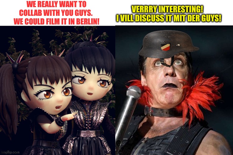 Babymetal/Rammstein collab sounds like fun (mod note: I like this idea!) |  WE REALLY WANT TO COLLAB WITH YOU GUYS.  WE COULD FILM IT IN BERLIN! VERRRY INTERESTING!  
I VILL DISCUSS IT MIT DER GUYS! | image tagged in babymetal,rammstein,i like this idea | made w/ Imgflip meme maker