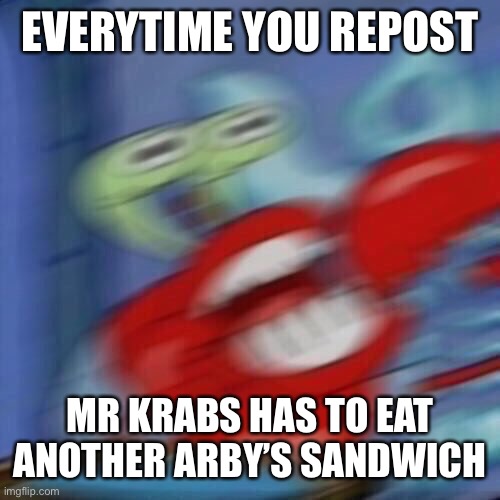 Mr krabs blur | EVERYTIME YOU REPOST; MR KRABS HAS TO EAT ANOTHER ARBY’S SANDWICH | image tagged in mr krabs blur | made w/ Imgflip meme maker