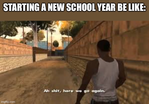 Ah shit here we go again | STARTING A NEW SCHOOL YEAR BE LIKE: | image tagged in ah shit here we go again | made w/ Imgflip meme maker