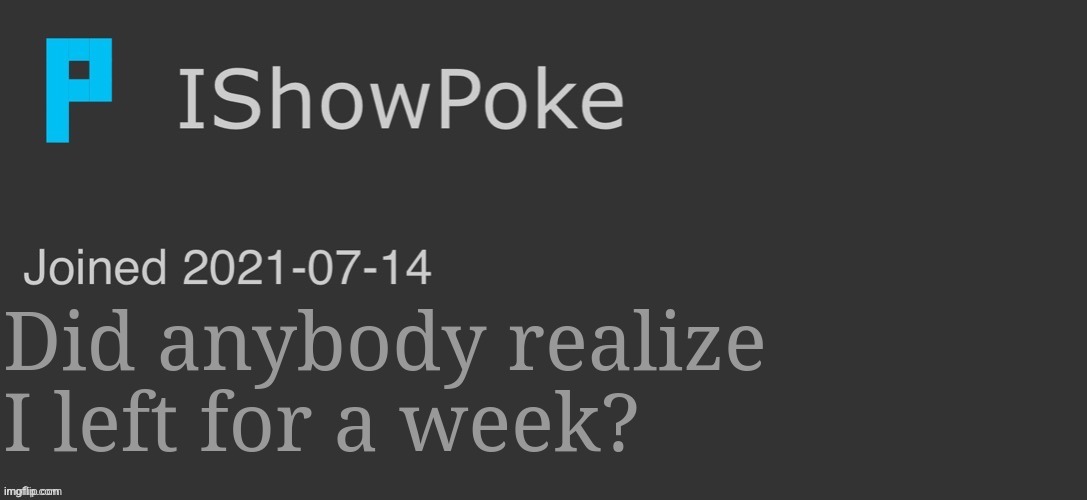 IShowPoke Dark Mode Temp | Did anybody realize I left for a week? | image tagged in ishowpoke dark mode temp | made w/ Imgflip meme maker