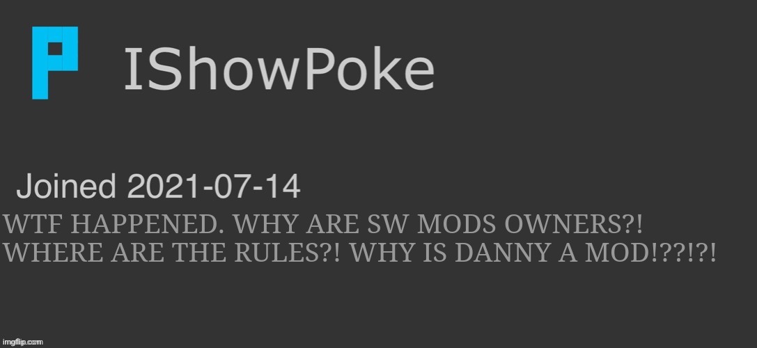 IShowPoke Dark Mode Temp | WTF HAPPENED. WHY ARE SW MODS OWNERS?! WHERE ARE THE RULES?! WHY IS DANNY A MOD!??!?! | image tagged in ishowpoke dark mode temp | made w/ Imgflip meme maker
