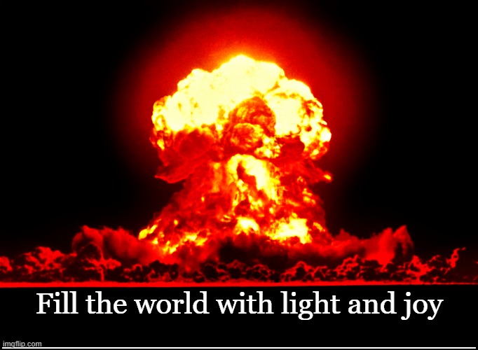 Everyone needs it | Fill the world with light and joy
_________________________ | image tagged in dark humor,nuclear explosion,light,joy | made w/ Imgflip meme maker