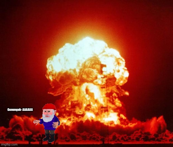 Nuke | Gununguk- AAAAAA | image tagged in nuke | made w/ Imgflip meme maker