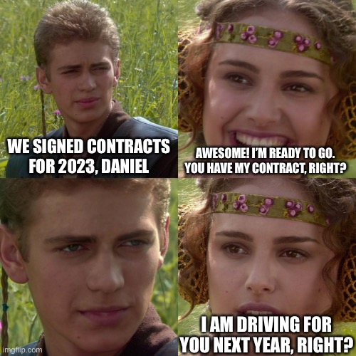 Anakin Padme 4 Panel | WE SIGNED CONTRACTS FOR 2023, DANIEL; AWESOME! I’M READY TO GO. YOU HAVE MY CONTRACT, RIGHT? I AM DRIVING FOR YOU NEXT YEAR, RIGHT? | image tagged in anakin padme 4 panel,formuladank | made w/ Imgflip meme maker