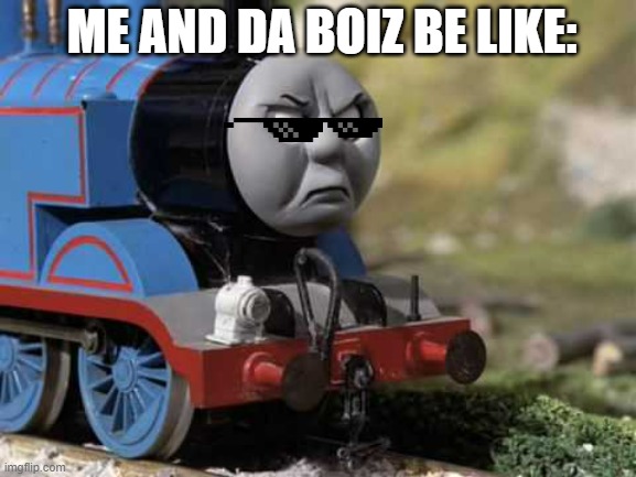 Angry Thomas |  ME AND DA BOIZ BE LIKE: | image tagged in angry thomas | made w/ Imgflip meme maker