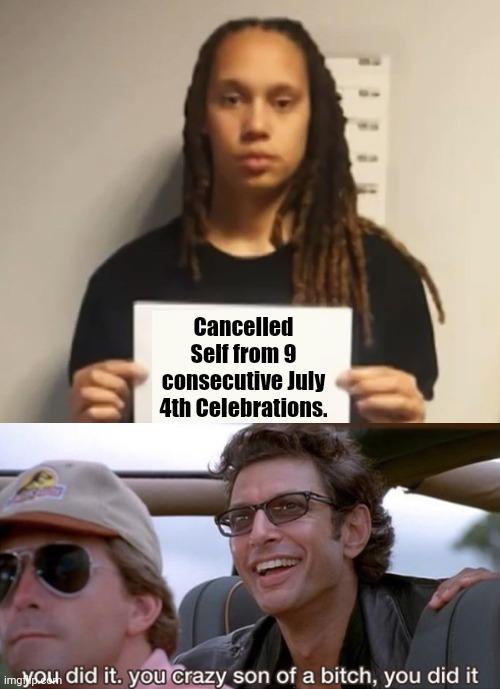 Kudos scumbag, kudos |  Cancelled Self from 9 consecutive July 4th Celebrations. | image tagged in brittney griner,you did it jurassic park | made w/ Imgflip meme maker