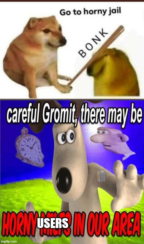 USERS | image tagged in go to horny jail,careful gromit there may be horny milfs in our area | made w/ Imgflip meme maker