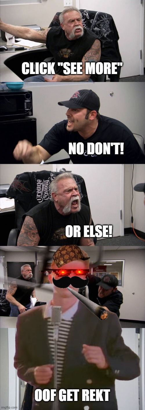 click down | CLICK "SEE MORE"; NO DON'T! OR ELSE! OOF GET REKT | image tagged in memes,american chopper argument,fun,funny memes,stupid | made w/ Imgflip meme maker