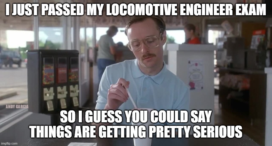 Napoleon Dynamite Pretty Serious |  I JUST PASSED MY LOCOMOTIVE ENGINEER EXAM; ANDY GARCIA; SO I GUESS YOU COULD SAY THINGS ARE GETTING PRETTY SERIOUS | image tagged in napoleon dynamite pretty serious,railroad,engineer | made w/ Imgflip meme maker