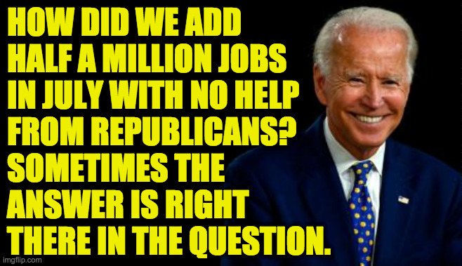 HOW DID WE ADD
HALF A MILLION JOBS
IN JULY WITH NO HELP
FROM REPUBLICANS?
SOMETIMES THE
ANSWER IS RIGHT
THERE IN THE QUESTION. | made w/ Imgflip meme maker