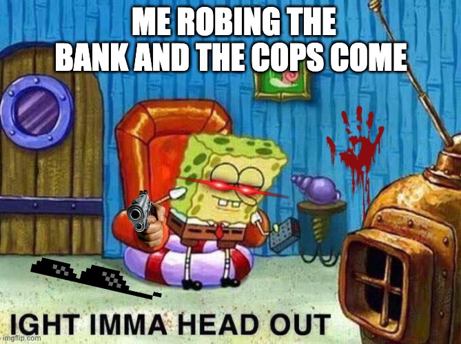 Imma head Out | ME ROBING THE BANK AND THE COPS COME | image tagged in imma head out | made w/ Imgflip meme maker