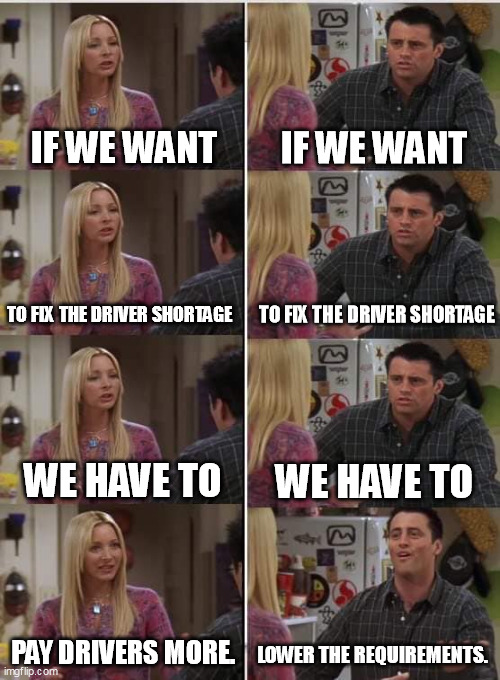 fix driver shortage with phoebe and joey | IF WE WANT; IF WE WANT; TO FIX THE DRIVER SHORTAGE; TO FIX THE DRIVER SHORTAGE; WE HAVE TO; WE HAVE TO; PAY DRIVERS MORE. LOWER THE REQUIREMENTS. | image tagged in phoebe joey,driver shortage,truckers,lorrydrivers | made w/ Imgflip meme maker
