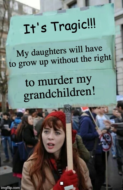 I'd call it ironic | It's Tragic!!! My daughters will have to grow up without the right; to murder my grandchildren! | image tagged in protestor,abortion,irony,pro-life | made w/ Imgflip meme maker