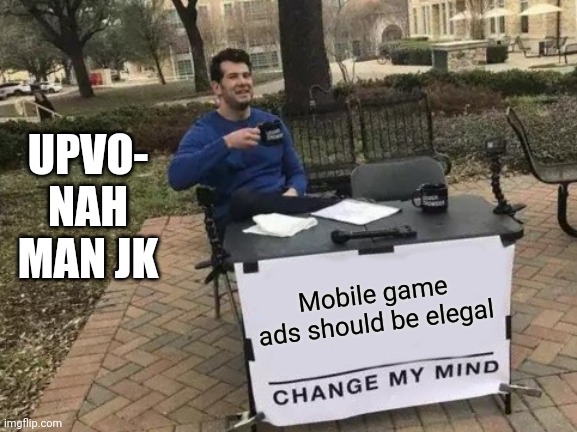 Change My Mind | UPVO- NAH MAN JK; Mobile game ads should be elegal; Gfcugeacd9ugvceraouhwrfav9uyueafry9afwduygferaouyfgrqe9urfyeagouufeqygrqfe9uygqferu9yagefr9uyyfeargu9yufeayrg9faureygafreuyfeafgiuyafregiufareygcefraeciuyyecfgfeaciuyveas | image tagged in memes,change my mind | made w/ Imgflip meme maker