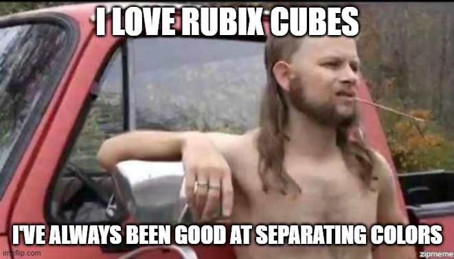 almost politically correct redneck | I LOVE RUBIX CUBES; I'VE ALWAYS BEEN GOOD AT SEPARATING COLORS | image tagged in almost politically correct redneck | made w/ Imgflip meme maker