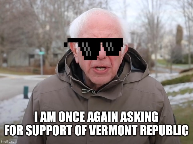 Bernie Sanders Once Again Asking | I AM ONCE AGAIN ASKING FOR SUPPORT OF VERMONT REPUBLIC | image tagged in bernie sanders once again asking | made w/ Imgflip meme maker