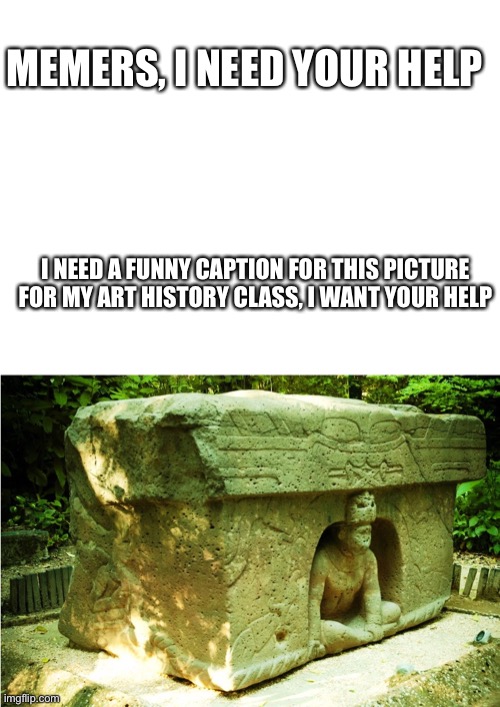 Give me your best ideas! |  MEMERS, I NEED YOUR HELP; I NEED A FUNNY CAPTION FOR THIS PICTURE FOR MY ART HISTORY CLASS, I WANT YOUR HELP | image tagged in blank white template,statue,art,homework,not funny,history | made w/ Imgflip meme maker