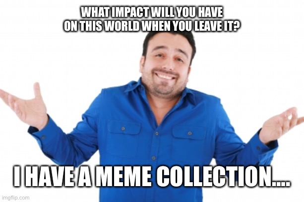 Oh well | WHAT IMPACT WILL YOU HAVE ON THIS WORLD WHEN YOU LEAVE IT? I HAVE A MEME COLLECTION…. | image tagged in oh well | made w/ Imgflip meme maker