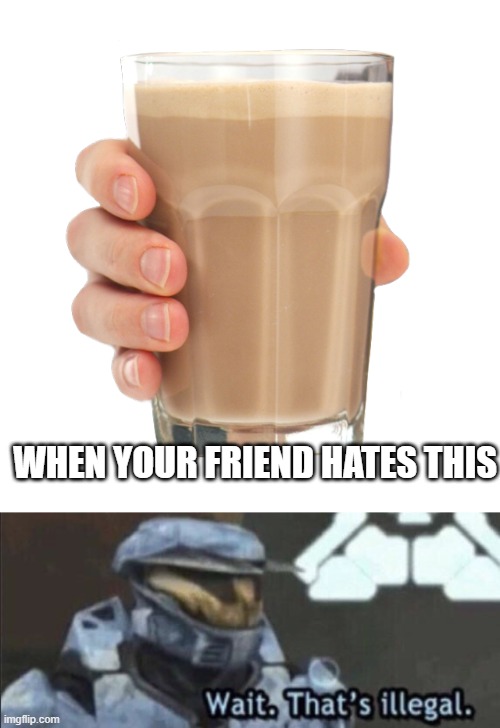why | WHEN YOUR FRIEND HATES THIS | image tagged in choccy milk,wait that s illegal | made w/ Imgflip meme maker
