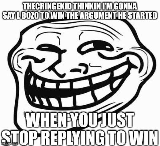 hehe | THECRINGEKID THINKIN I’M GONNA SAY L BOZO TO WIN THE ARGUMENT HE STARTED; WHEN YOU JUST STOP REPLYING TO WIN | image tagged in trollface | made w/ Imgflip meme maker