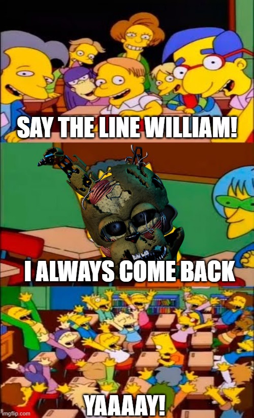 SAY THE LINE WILLIAM! | SAY THE LINE WILLIAM! I ALWAYS COME BACK; YAAAAY! | image tagged in say the line bart simpsons,funny,fnaf,fnaf 6,william afton | made w/ Imgflip meme maker