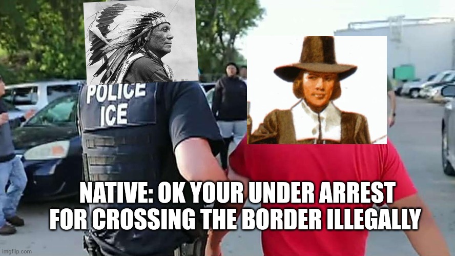 alternate history of united states and the pilgrims | NATIVE: OK YOUR UNDER ARREST FOR CROSSING THE BORDER ILLEGALLY | image tagged in memes,pilgrims,native american | made w/ Imgflip meme maker