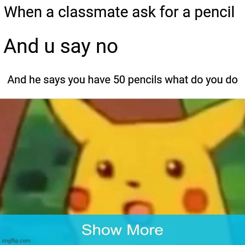 Image title 2 | When a classmate ask for a pencil; And u say no; And he says you have 50 pencils what do you do | image tagged in memes,surprised pikachu | made w/ Imgflip meme maker