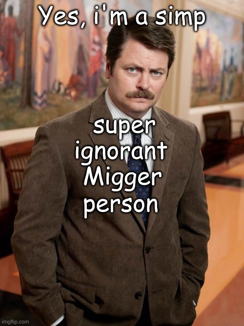 "mig" | Yes, i'm a simp; super; ignorant; Migger; person | image tagged in ron swanson | made w/ Imgflip meme maker