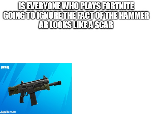 Blank White Template | IS EVERYONE WHO PLAYS FORTNITE
GOING TO IGNORE THE FACT OF THE HAMMER
AR LOOKS LIKE A SCAR | image tagged in blank white template,fortnite | made w/ Imgflip meme maker