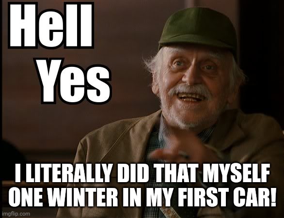 HELL YES | I LITERALLY DID THAT MYSELF ONE WINTER IN MY FIRST CAR! | image tagged in hell yes | made w/ Imgflip meme maker