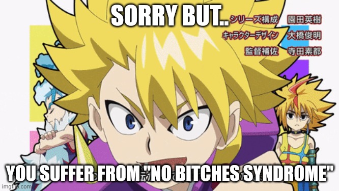 Idk why but making these are fun | SORRY BUT.. YOU SUFFER FROM "NO BITCHES SYNDROME" | image tagged in beyblade,no bitches | made w/ Imgflip meme maker