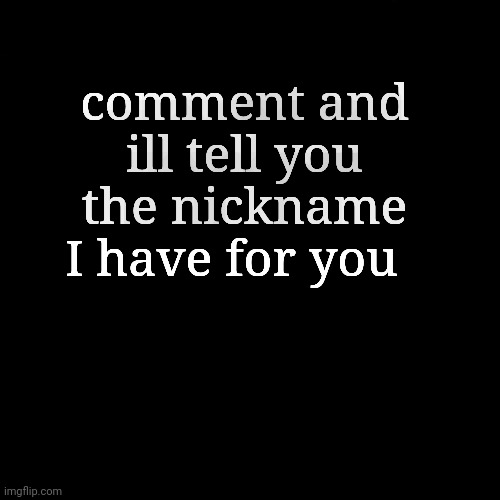 comment and ill tell you the nickname I have for you | made w/ Imgflip meme maker