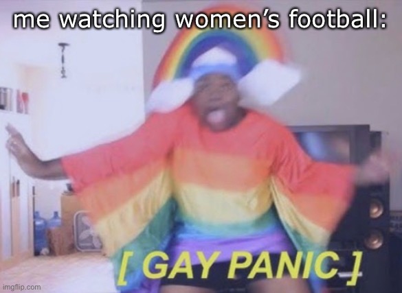 Rainbow Gay Panic | me watching women’s football: | image tagged in rainbow gay panic | made w/ Imgflip meme maker