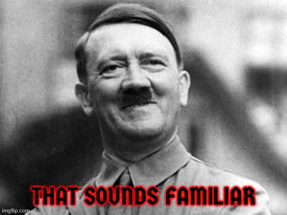 adolf hitler | THAT SOUNDS FAMILIAR | image tagged in adolf hitler | made w/ Imgflip meme maker