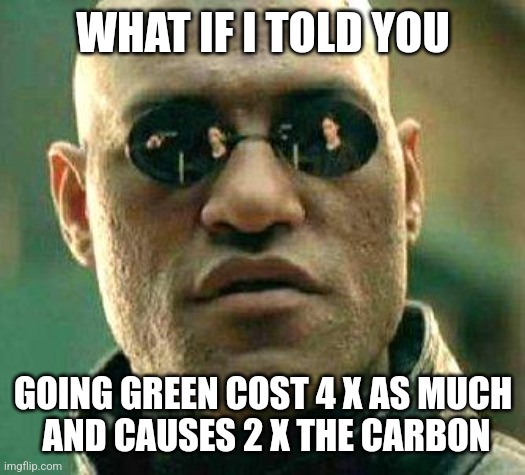 What if i told you |  WHAT IF I TOLD YOU; GOING GREEN COST 4 X AS MUCH
 AND CAUSES 2 X THE CARBON | image tagged in what if i told you | made w/ Imgflip meme maker