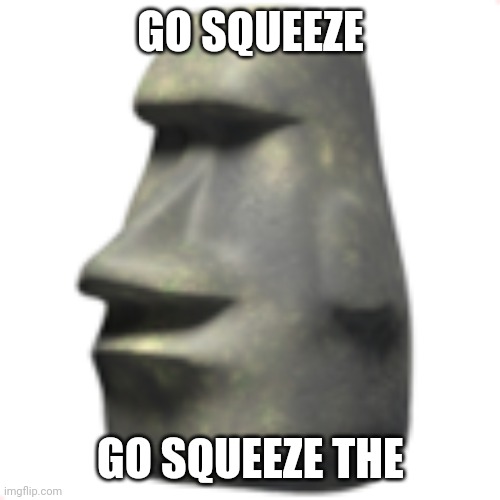 moai | GO SQUEEZE GO SQUEEZE THE | image tagged in moai | made w/ Imgflip meme maker