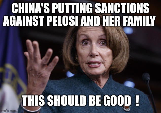 China's sanctions against Pelosi | CHINA'S PUTTING SANCTIONS AGAINST PELOSI AND HER FAMILY; THIS SHOULD BE GOOD  ! | image tagged in good old nancy pelosi | made w/ Imgflip meme maker