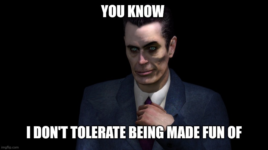 . | YOU KNOW I DON'T TOLERATE BEING MADE FUN OF | image tagged in g-man from half-life | made w/ Imgflip meme maker