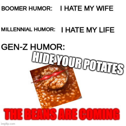 Gen z humor | HIDE YOUR POTATES; THE BEANS ARE COMING | image tagged in boomer humor millennial humor gen-z humor | made w/ Imgflip meme maker