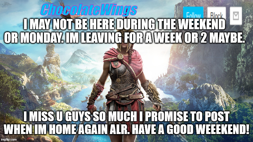 Chocolatewings temp | I MAY NOT BE HERE DURING THE WEEKEND OR MONDAY. IM LEAVING FOR A WEEK OR 2 MAYBE. I MISS U GUYS SO MUCH I PROMISE TO POST WHEN IM HOME AGAIN ALR. HAVE A GOOD WEEEKEND! | image tagged in chocolatewings temp | made w/ Imgflip meme maker