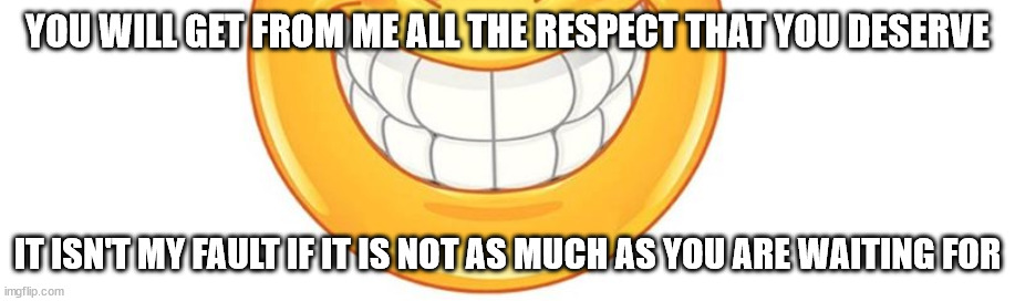 with due respect | YOU WILL GET FROM ME ALL THE RESPECT THAT YOU DESERVE; IT ISN'T MY FAULT IF IT IS NOT AS MUCH AS YOU ARE WAITING FOR | image tagged in smile,respect | made w/ Imgflip meme maker