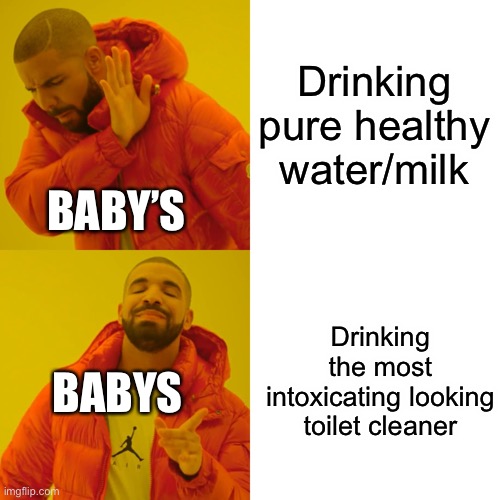 Drake Hotline Bling Meme | Drinking pure healthy water/milk; BABY’S; Drinking the most intoxicating looking toilet cleaner; BABYS | image tagged in memes,drake hotline bling | made w/ Imgflip meme maker